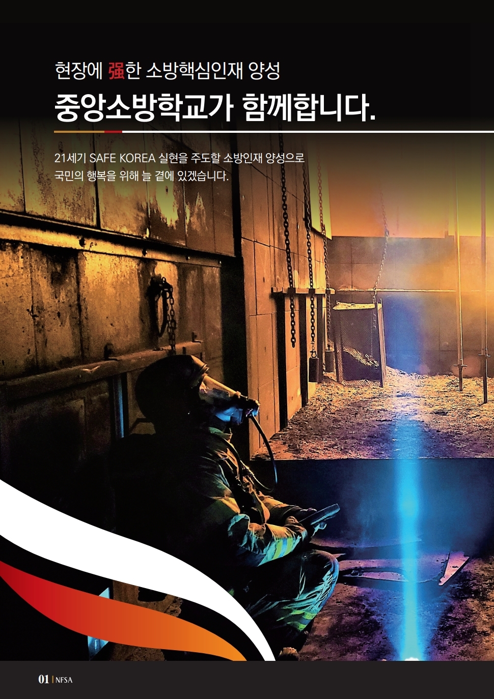 현장에 强한 소방핵심인재 양성 중앙소방학교가 함께합니다. 21세기 SAFE KOREA 실현을 주도할 소방인재 양성으로 국민의 행복을 위해 늘 곁에 있겠습니다.